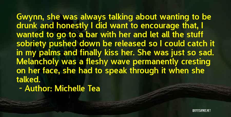 Michelle Tea Quotes: Gwynn, She Was Always Talking About Wanting To Be Drunk And Honestly I Did Want To Encourage That, I Wanted