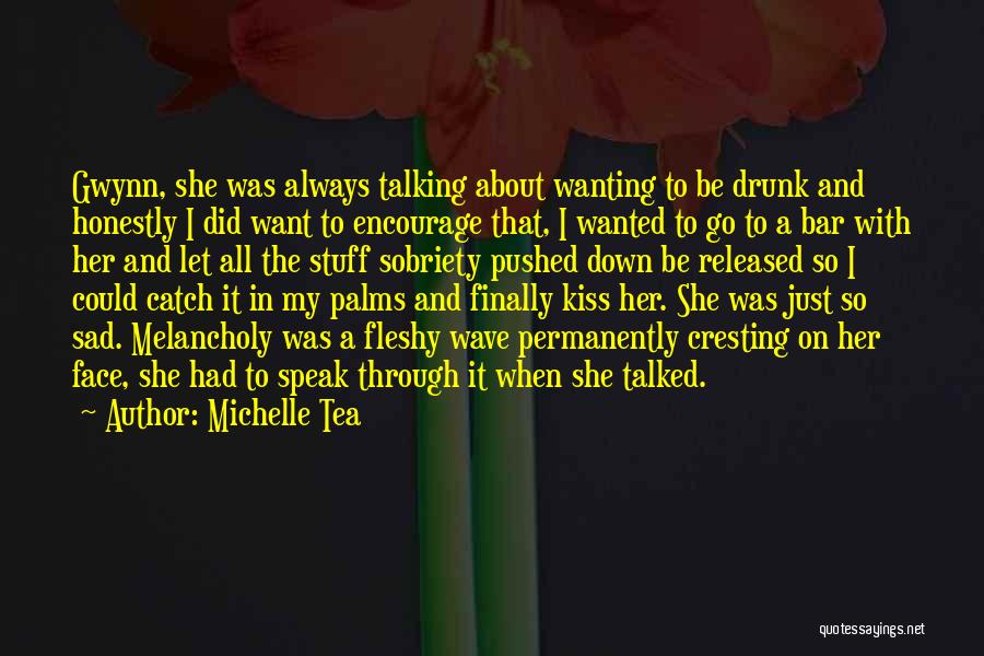 Michelle Tea Quotes: Gwynn, She Was Always Talking About Wanting To Be Drunk And Honestly I Did Want To Encourage That, I Wanted