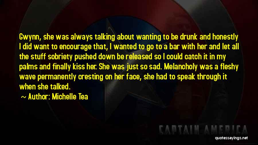 Michelle Tea Quotes: Gwynn, She Was Always Talking About Wanting To Be Drunk And Honestly I Did Want To Encourage That, I Wanted