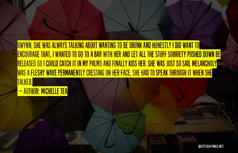 Michelle Tea Quotes: Gwynn, She Was Always Talking About Wanting To Be Drunk And Honestly I Did Want To Encourage That, I Wanted