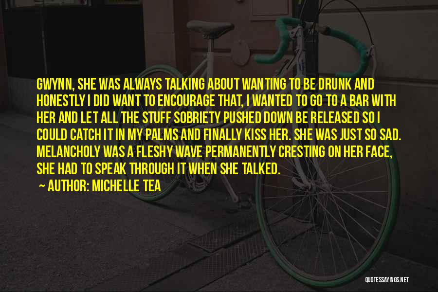 Michelle Tea Quotes: Gwynn, She Was Always Talking About Wanting To Be Drunk And Honestly I Did Want To Encourage That, I Wanted