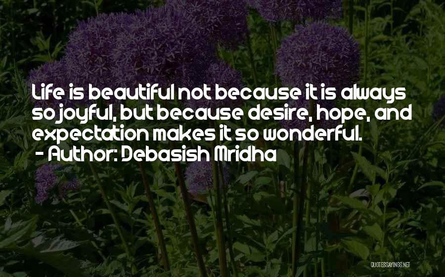 Debasish Mridha Quotes: Life Is Beautiful Not Because It Is Always So Joyful, But Because Desire, Hope, And Expectation Makes It So Wonderful.