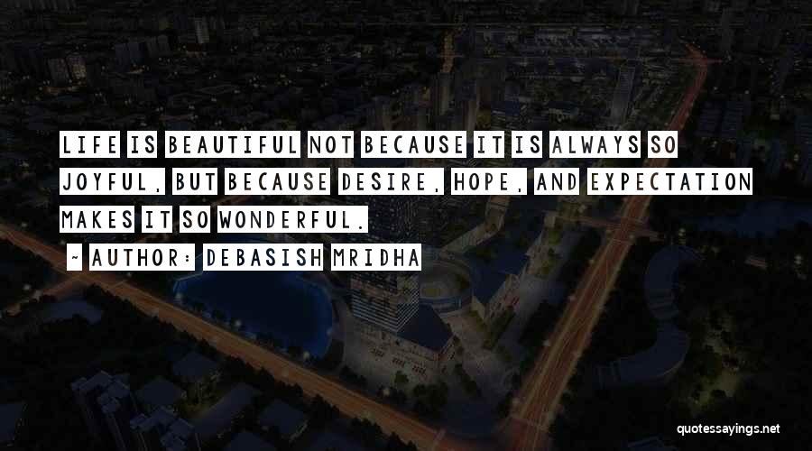 Debasish Mridha Quotes: Life Is Beautiful Not Because It Is Always So Joyful, But Because Desire, Hope, And Expectation Makes It So Wonderful.