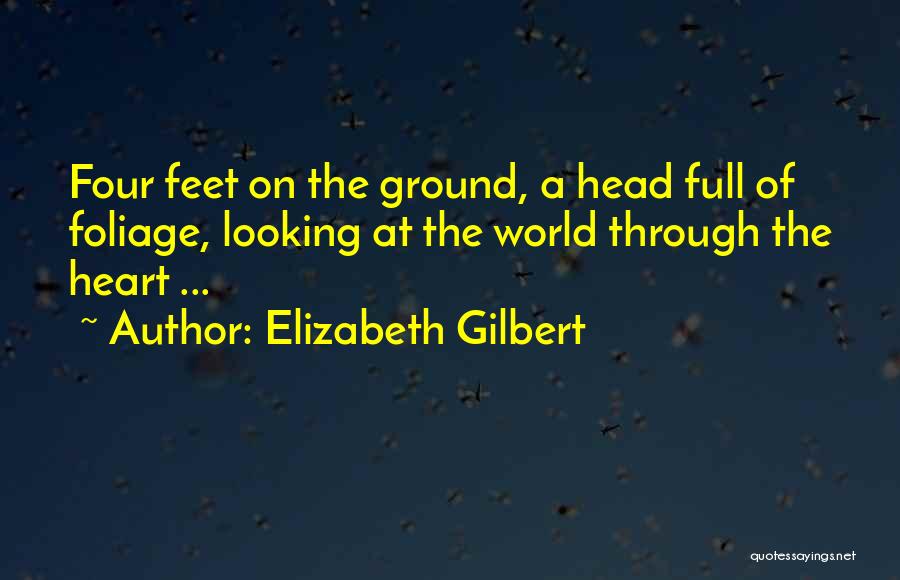 Elizabeth Gilbert Quotes: Four Feet On The Ground, A Head Full Of Foliage, Looking At The World Through The Heart ...