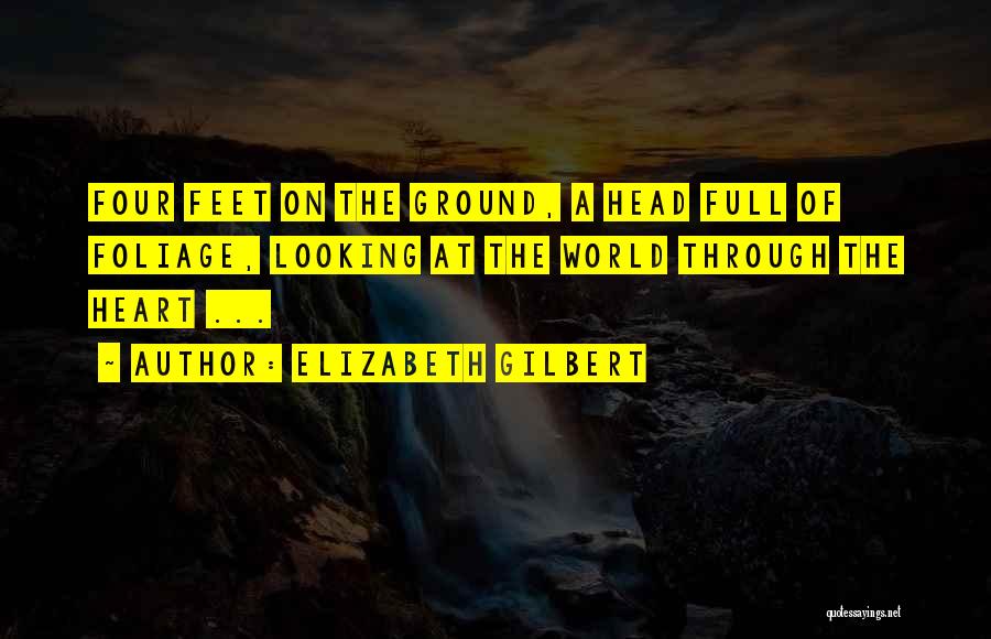 Elizabeth Gilbert Quotes: Four Feet On The Ground, A Head Full Of Foliage, Looking At The World Through The Heart ...