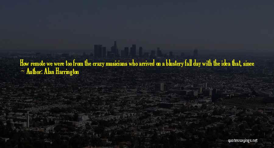 Alan Harrington Quotes: How Remote We Were Too From The Crazy Musicians Who Arrived On A Blustery Fall Day With The Idea That,