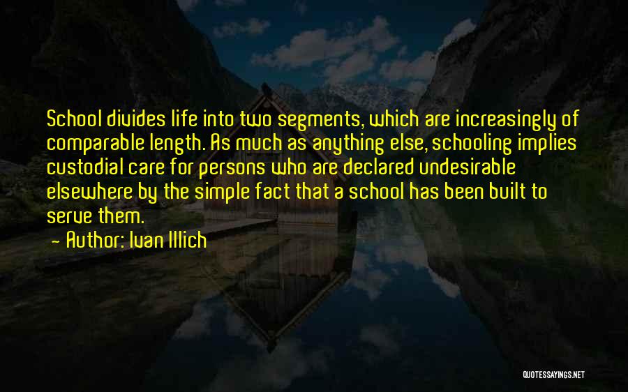 Ivan Illich Quotes: School Divides Life Into Two Segments, Which Are Increasingly Of Comparable Length. As Much As Anything Else, Schooling Implies Custodial