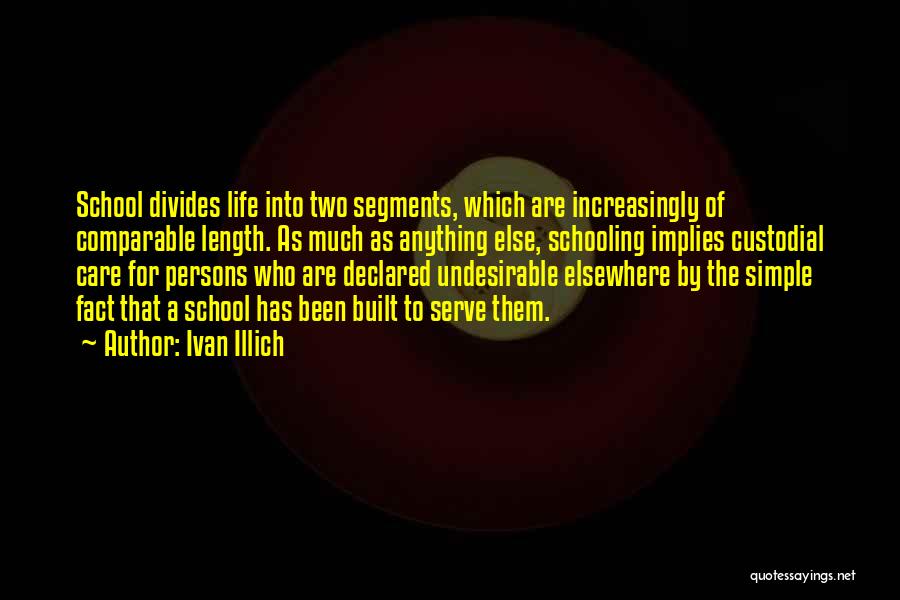 Ivan Illich Quotes: School Divides Life Into Two Segments, Which Are Increasingly Of Comparable Length. As Much As Anything Else, Schooling Implies Custodial