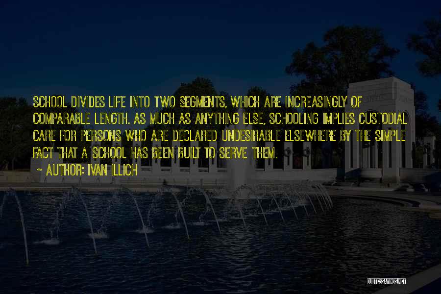 Ivan Illich Quotes: School Divides Life Into Two Segments, Which Are Increasingly Of Comparable Length. As Much As Anything Else, Schooling Implies Custodial