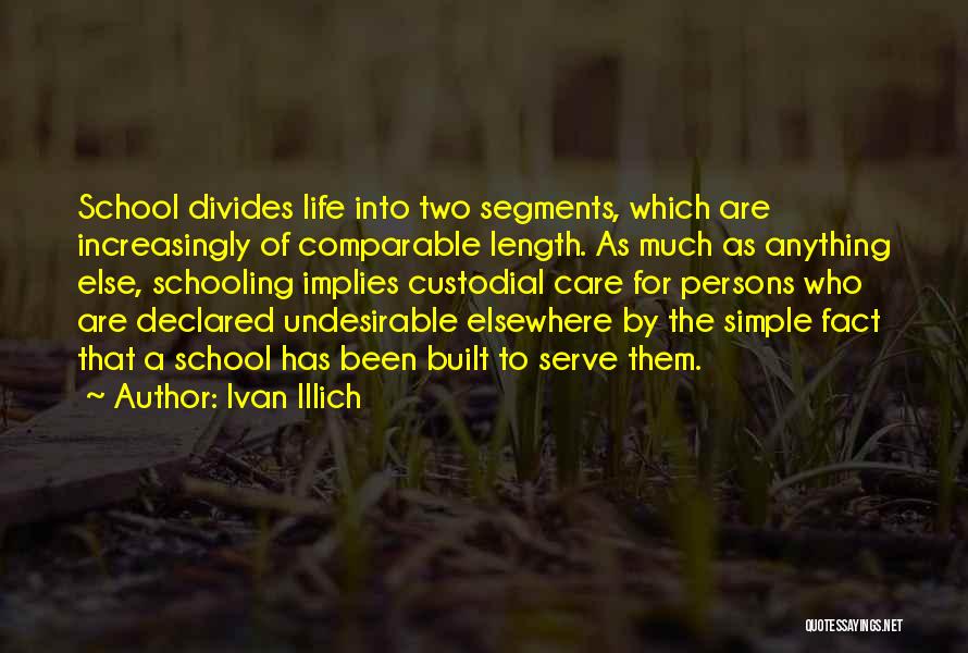 Ivan Illich Quotes: School Divides Life Into Two Segments, Which Are Increasingly Of Comparable Length. As Much As Anything Else, Schooling Implies Custodial