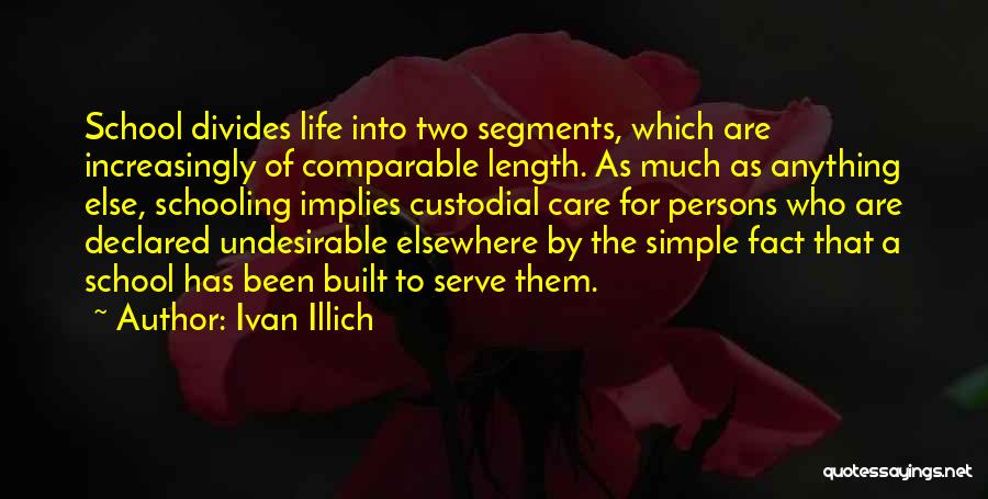 Ivan Illich Quotes: School Divides Life Into Two Segments, Which Are Increasingly Of Comparable Length. As Much As Anything Else, Schooling Implies Custodial