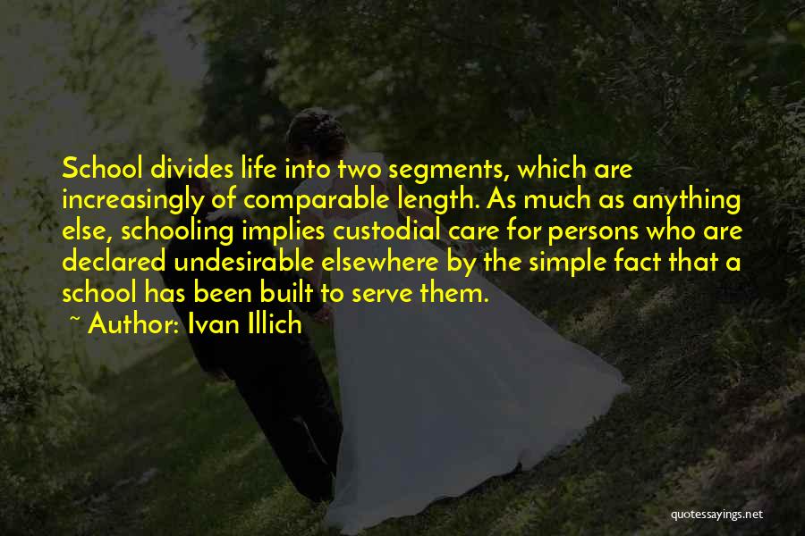 Ivan Illich Quotes: School Divides Life Into Two Segments, Which Are Increasingly Of Comparable Length. As Much As Anything Else, Schooling Implies Custodial