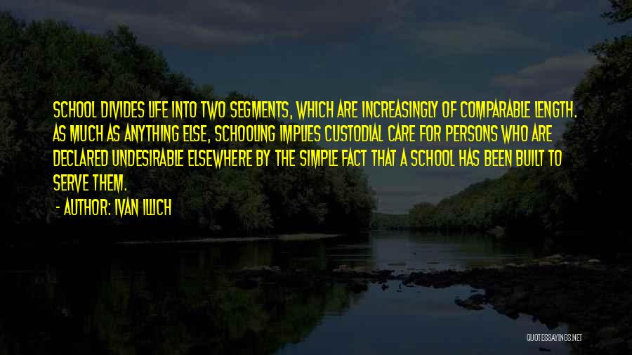 Ivan Illich Quotes: School Divides Life Into Two Segments, Which Are Increasingly Of Comparable Length. As Much As Anything Else, Schooling Implies Custodial