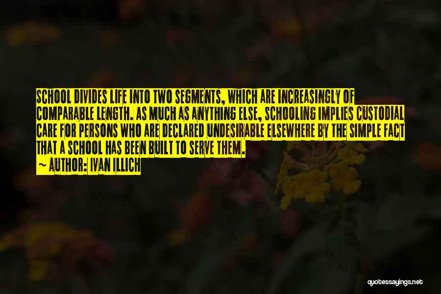 Ivan Illich Quotes: School Divides Life Into Two Segments, Which Are Increasingly Of Comparable Length. As Much As Anything Else, Schooling Implies Custodial