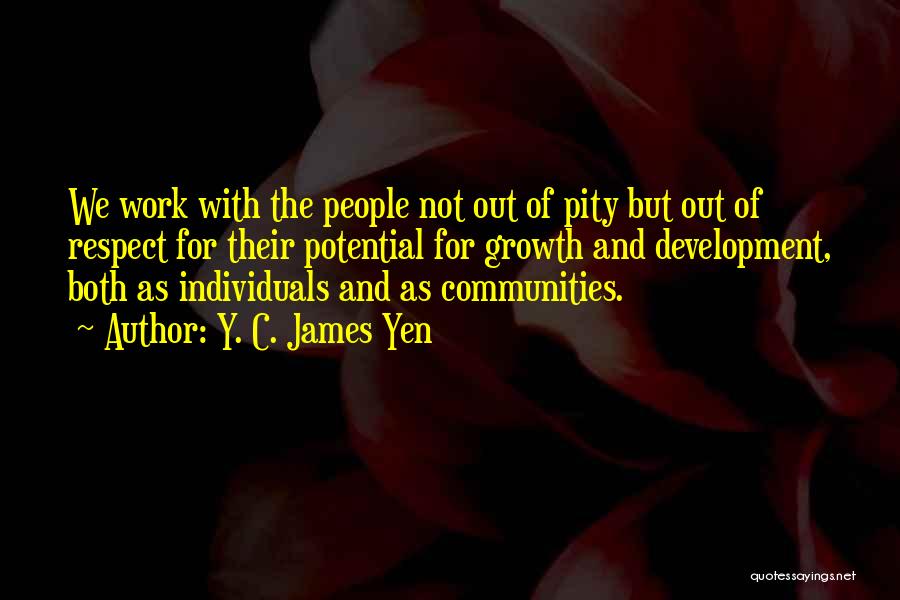 Y. C. James Yen Quotes: We Work With The People Not Out Of Pity But Out Of Respect For Their Potential For Growth And Development,