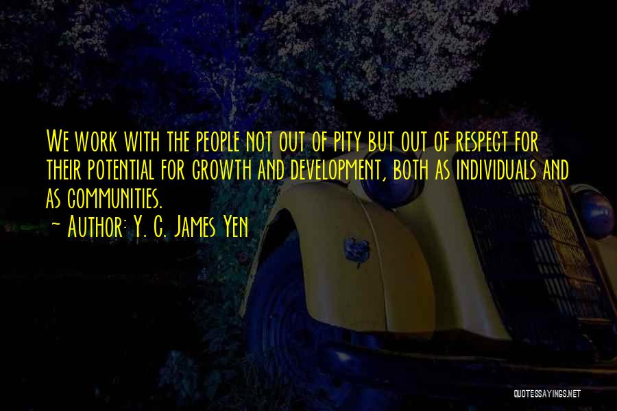 Y. C. James Yen Quotes: We Work With The People Not Out Of Pity But Out Of Respect For Their Potential For Growth And Development,