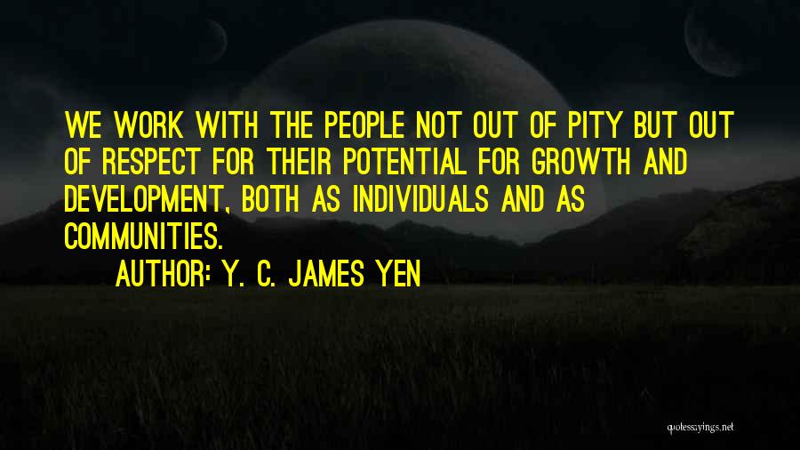Y. C. James Yen Quotes: We Work With The People Not Out Of Pity But Out Of Respect For Their Potential For Growth And Development,