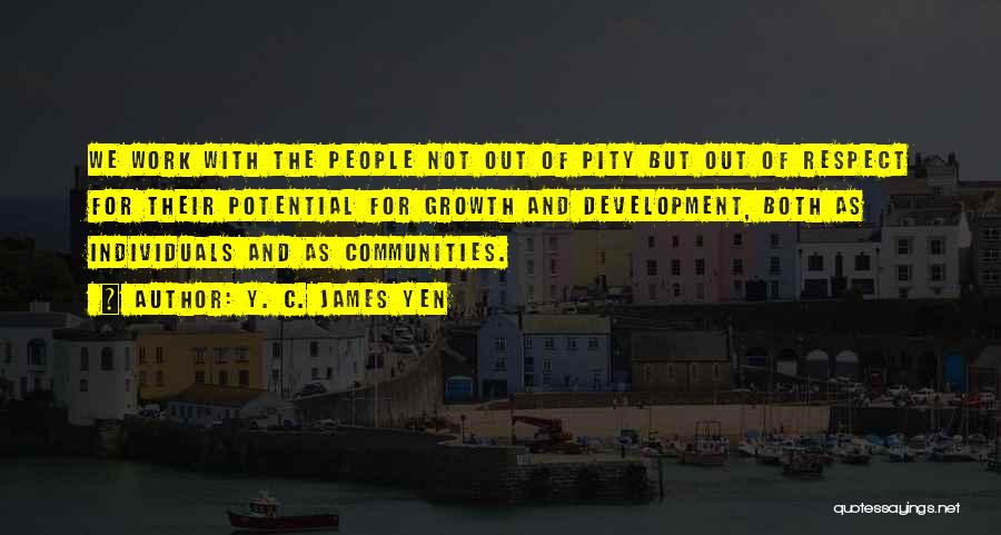 Y. C. James Yen Quotes: We Work With The People Not Out Of Pity But Out Of Respect For Their Potential For Growth And Development,