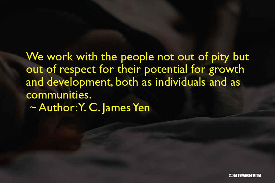 Y. C. James Yen Quotes: We Work With The People Not Out Of Pity But Out Of Respect For Their Potential For Growth And Development,