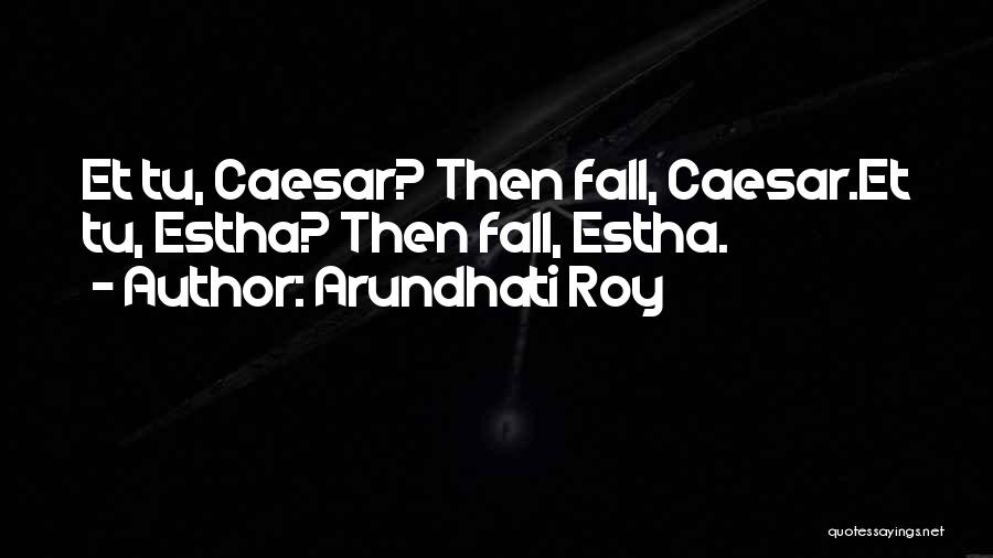 Arundhati Roy Quotes: Et Tu, Caesar? Then Fall, Caesar.et Tu, Estha? Then Fall, Estha.