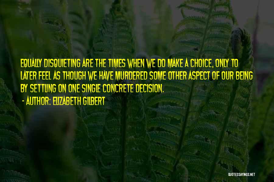 Elizabeth Gilbert Quotes: Equally Disquieting Are The Times When We Do Make A Choice, Only To Later Feel As Though We Have Murdered