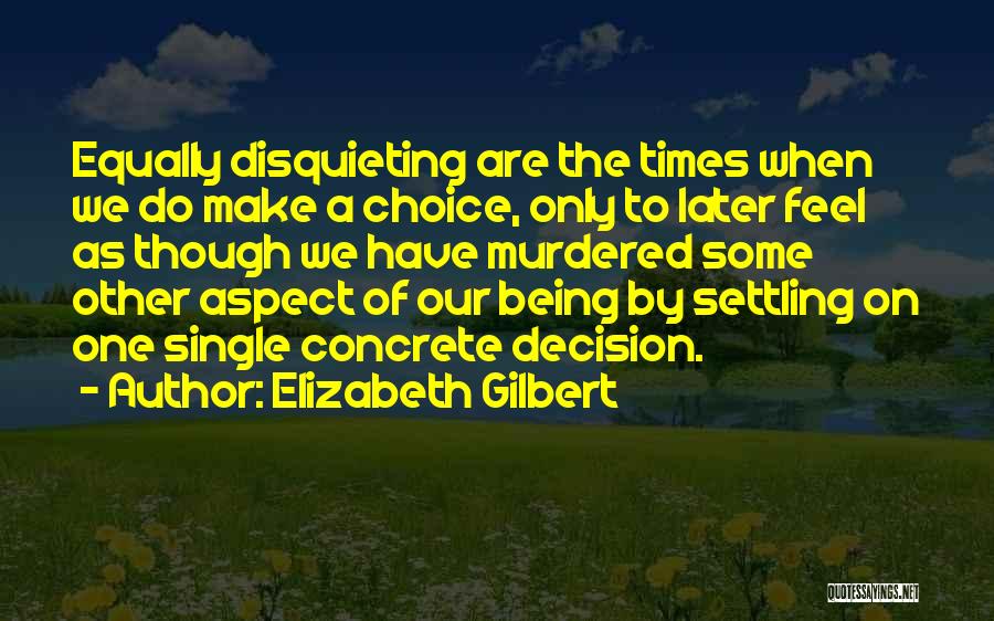 Elizabeth Gilbert Quotes: Equally Disquieting Are The Times When We Do Make A Choice, Only To Later Feel As Though We Have Murdered