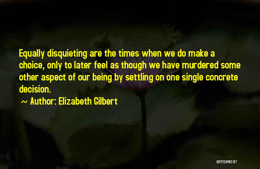 Elizabeth Gilbert Quotes: Equally Disquieting Are The Times When We Do Make A Choice, Only To Later Feel As Though We Have Murdered