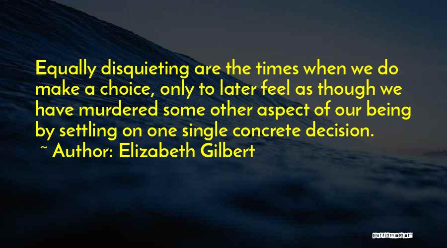 Elizabeth Gilbert Quotes: Equally Disquieting Are The Times When We Do Make A Choice, Only To Later Feel As Though We Have Murdered
