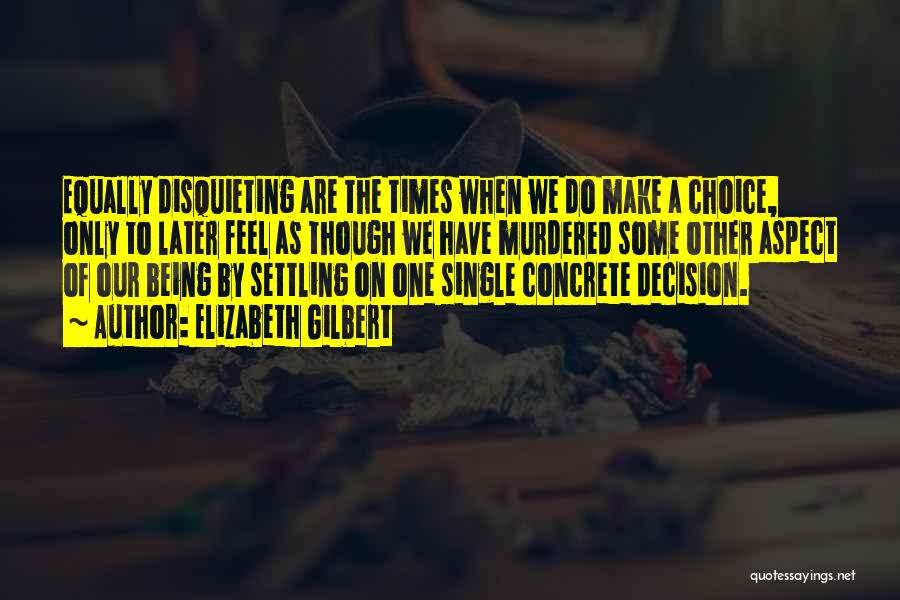 Elizabeth Gilbert Quotes: Equally Disquieting Are The Times When We Do Make A Choice, Only To Later Feel As Though We Have Murdered