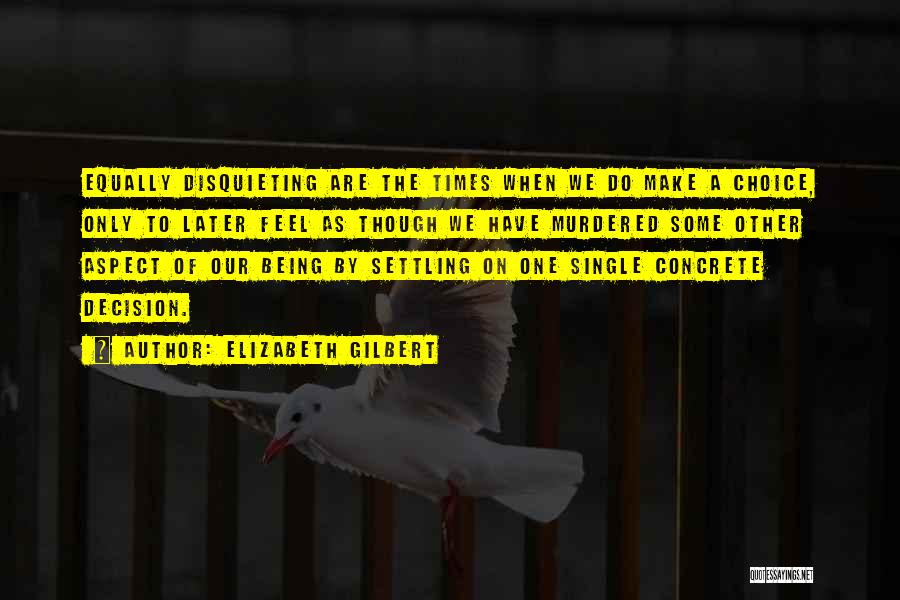 Elizabeth Gilbert Quotes: Equally Disquieting Are The Times When We Do Make A Choice, Only To Later Feel As Though We Have Murdered