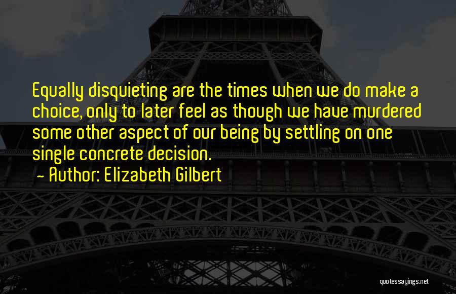 Elizabeth Gilbert Quotes: Equally Disquieting Are The Times When We Do Make A Choice, Only To Later Feel As Though We Have Murdered