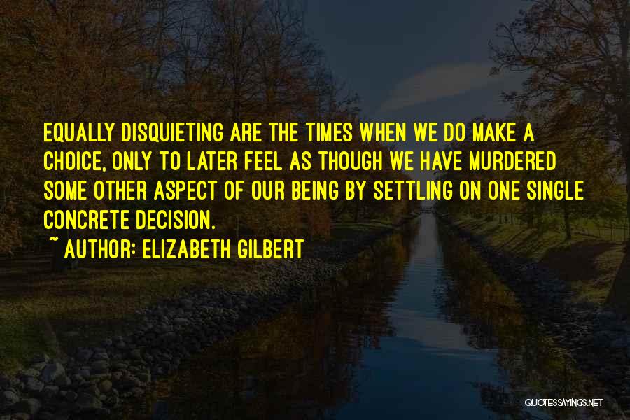 Elizabeth Gilbert Quotes: Equally Disquieting Are The Times When We Do Make A Choice, Only To Later Feel As Though We Have Murdered