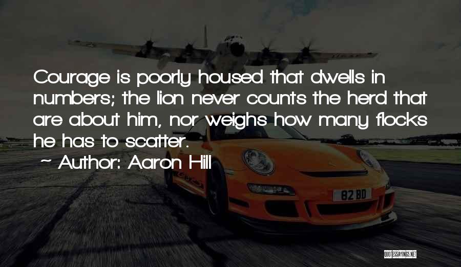 Aaron Hill Quotes: Courage Is Poorly Housed That Dwells In Numbers; The Lion Never Counts The Herd That Are About Him, Nor Weighs