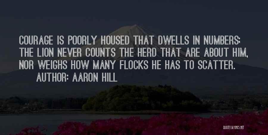 Aaron Hill Quotes: Courage Is Poorly Housed That Dwells In Numbers; The Lion Never Counts The Herd That Are About Him, Nor Weighs