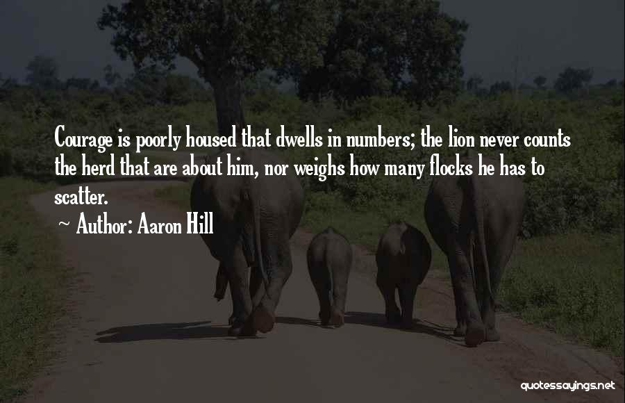 Aaron Hill Quotes: Courage Is Poorly Housed That Dwells In Numbers; The Lion Never Counts The Herd That Are About Him, Nor Weighs