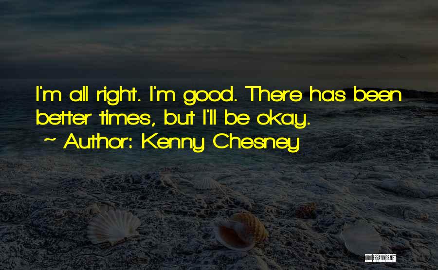 Kenny Chesney Quotes: I'm All Right. I'm Good. There Has Been Better Times, But I'll Be Okay.