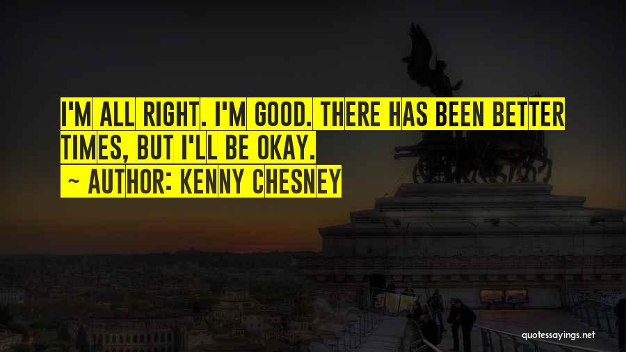 Kenny Chesney Quotes: I'm All Right. I'm Good. There Has Been Better Times, But I'll Be Okay.