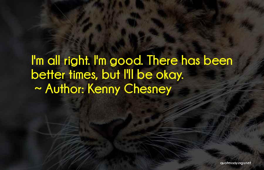 Kenny Chesney Quotes: I'm All Right. I'm Good. There Has Been Better Times, But I'll Be Okay.