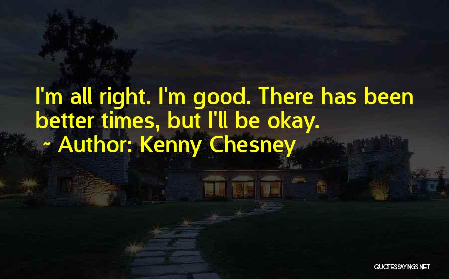 Kenny Chesney Quotes: I'm All Right. I'm Good. There Has Been Better Times, But I'll Be Okay.