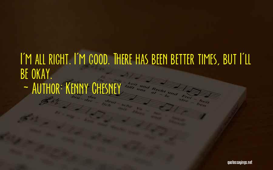 Kenny Chesney Quotes: I'm All Right. I'm Good. There Has Been Better Times, But I'll Be Okay.