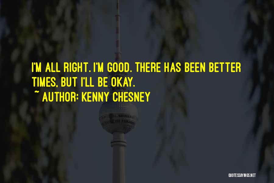 Kenny Chesney Quotes: I'm All Right. I'm Good. There Has Been Better Times, But I'll Be Okay.