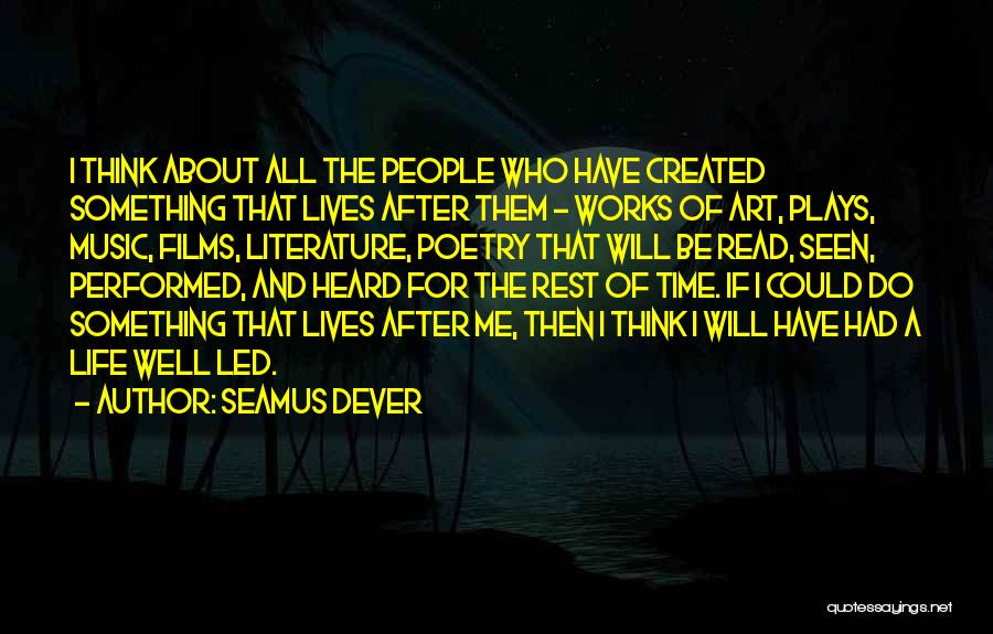 Seamus Dever Quotes: I Think About All The People Who Have Created Something That Lives After Them - Works Of Art, Plays, Music,