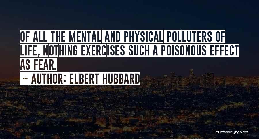 Elbert Hubbard Quotes: Of All The Mental And Physical Polluters Of Life, Nothing Exercises Such A Poisonous Effect As Fear.