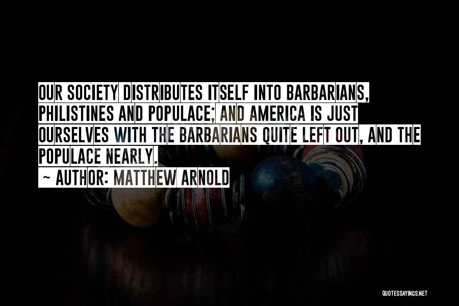 Matthew Arnold Quotes: Our Society Distributes Itself Into Barbarians, Philistines And Populace; And America Is Just Ourselves With The Barbarians Quite Left Out,
