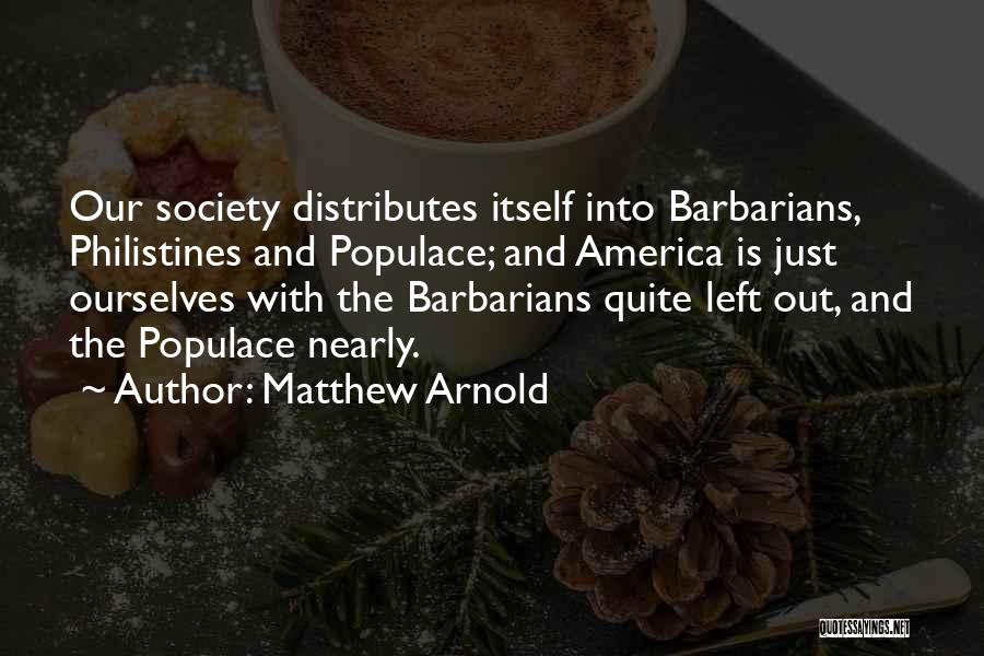 Matthew Arnold Quotes: Our Society Distributes Itself Into Barbarians, Philistines And Populace; And America Is Just Ourselves With The Barbarians Quite Left Out,