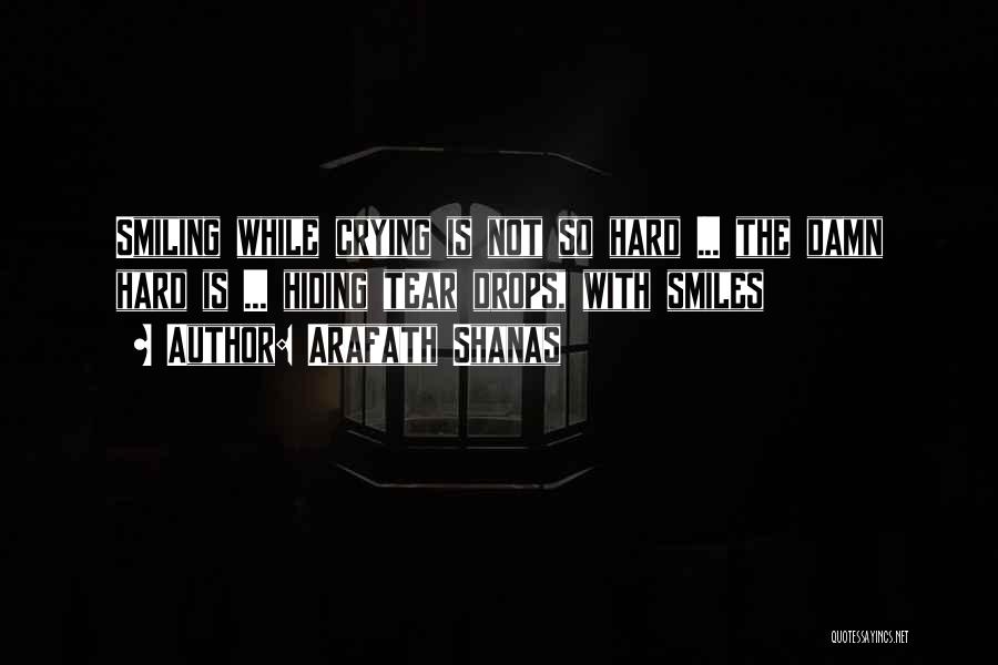 Arafath Shanas Quotes: Smiling While Crying Is Not So Hard ... The Damn Hard Is ... Hiding Tear Drops, With Smiles