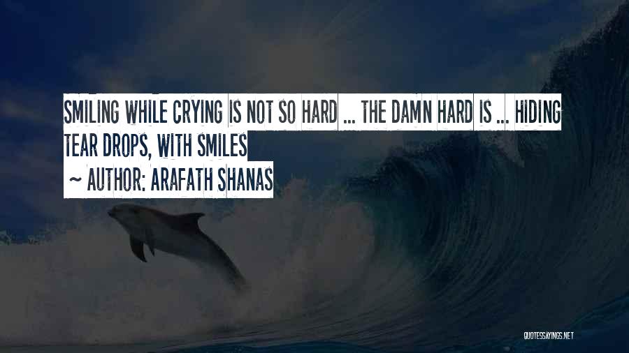 Arafath Shanas Quotes: Smiling While Crying Is Not So Hard ... The Damn Hard Is ... Hiding Tear Drops, With Smiles