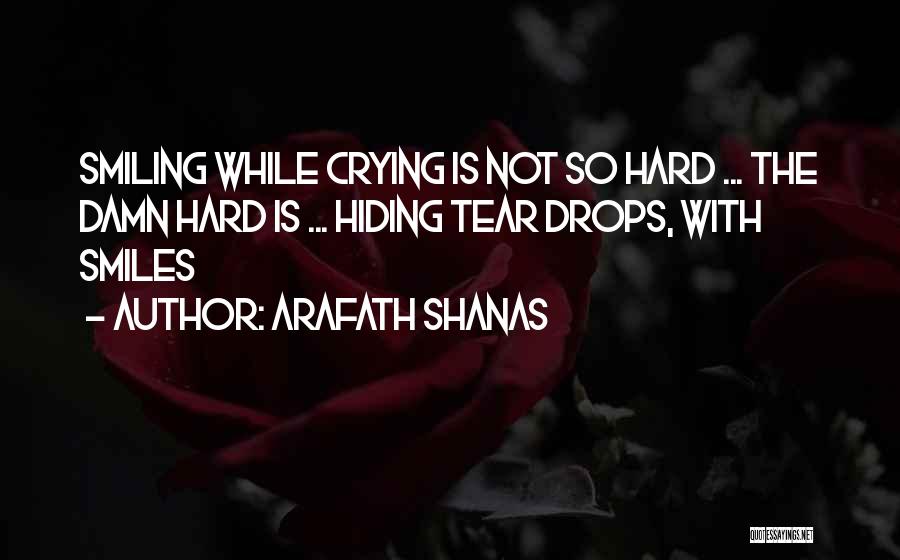 Arafath Shanas Quotes: Smiling While Crying Is Not So Hard ... The Damn Hard Is ... Hiding Tear Drops, With Smiles