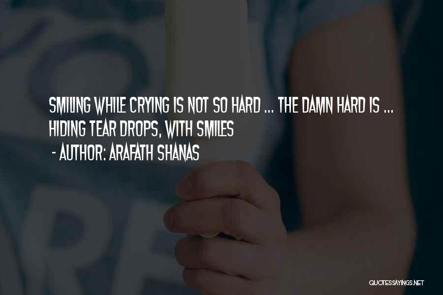 Arafath Shanas Quotes: Smiling While Crying Is Not So Hard ... The Damn Hard Is ... Hiding Tear Drops, With Smiles