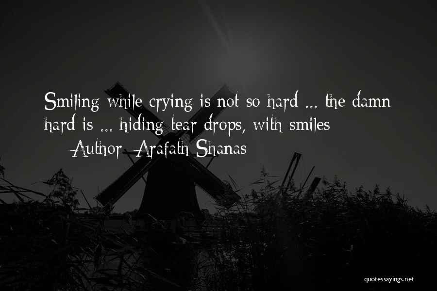 Arafath Shanas Quotes: Smiling While Crying Is Not So Hard ... The Damn Hard Is ... Hiding Tear Drops, With Smiles